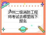 泸州二级消防工程师考试去哪里线下报名