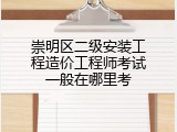 崇明区二级安装工程造价工程师考试一般在哪里考