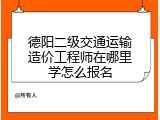 德阳二级交通运输造价工程师在哪里学怎么报名