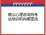 鞍山心理咨询师考试培训机构哪里找