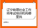 辽宁助理社会工作师考试培训机构哪里找