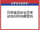 吕梁食品安全员考试培训机构哪里找