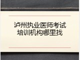 泸州执业医师考试培训机构哪里找
