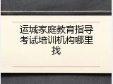 运城家庭教育指导考试培训机构哪里找