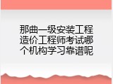那曲一级安装工程造价工程师考试哪个机构学习靠谱呢