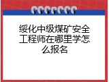 绥化中级煤矿安全工程师在哪里学怎么报名