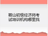 鞍山初级经济师考试培训机构哪里找
