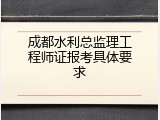 成都水利总监理工程师证报考具体要求