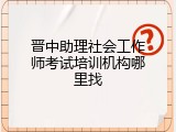 晋中助理社会工作师考试培训机构哪里找