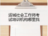 运城社会工作师考试培训机构哪里找