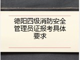 德阳四级消防安全管理员证报考具体要求