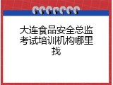 大连食品安全总监考试培训机构哪里找