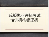 成都执业医师考试培训机构哪里找