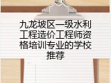 九龙坡区一级水利工程造价工程师资格培训专业的学校推荐