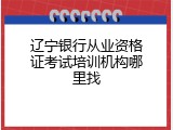 辽宁银行从业资格证考试培训机构哪里找