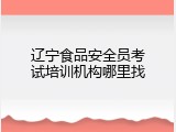 辽宁食品安全员考试培训机构哪里找