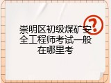 崇明区初级煤矿安全工程师考试一般在哪里考