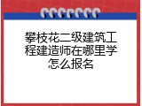 攀枝花二级建筑工程建造师在哪里学怎么报名
