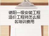 德阳一级安装工程造价工程师怎么报名培训费用