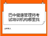 巴中健康管理师考试培训机构哪里找