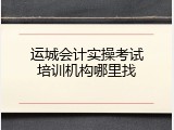 运城会计实操考试培训机构哪里找