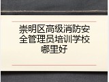 崇明区高级消防安全管理员培训学校哪里好