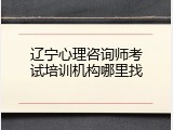 辽宁心理咨询师考试培训机构哪里找