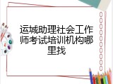 运城助理社会工作师考试培训机构哪里找