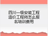 四川一级安装工程造价工程师怎么报名培训费用