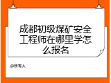 成都初级煤矿安全工程师在哪里学怎么报名