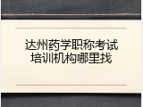 达州药学职称考试培训机构哪里找