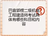 巴音郭楞二级机电工程建造师考试具体有哪些科目和内容