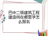 巴中二级建筑工程建造师在哪里学怎么报名