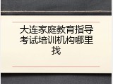 大连家庭教育指导考试培训机构哪里找