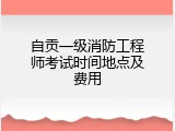 自贡一级消防工程师考试时间地点及费用