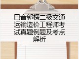巴音郭楞二级交通运输造价工程师考试真题例题及考点解析