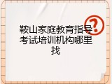 鞍山家庭教育指导考试培训机构哪里找