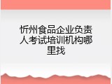 忻州食品企业负责人考试培训机构哪里找