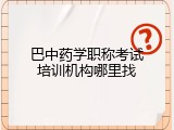 巴中药学职称考试培训机构哪里找