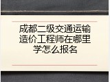 成都二级交通运输造价工程师在哪里学怎么报名