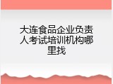 大连食品企业负责人考试培训机构哪里找