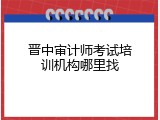 晋中审计师考试培训机构哪里找