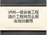 泸州一级安装工程造价工程师怎么报名培训费用