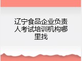 辽宁食品企业负责人考试培训机构哪里找