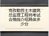 克孜勒苏土木建筑总监理工程师考试合格线介绍具体多少分