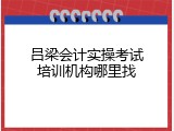 吕梁会计实操考试培训机构哪里找