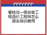 攀枝花一级安装工程造价工程师怎么报名培训费用