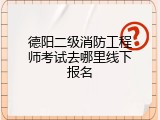 德阳二级消防工程师考试去哪里线下报名