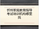 忻州家庭教育指导考试培训机构哪里找