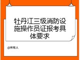 牡丹江三级消防设施操作员证报考具体要求